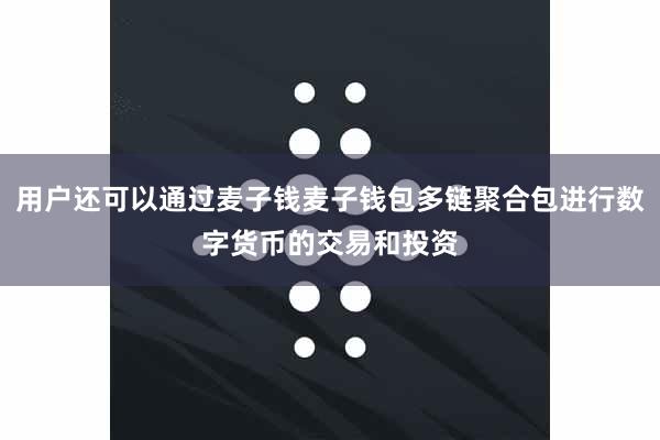 用户还可以通过麦子钱麦子钱包多链聚合包进行数字货币的交易和投资