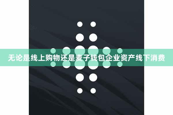 无论是线上购物还是麦子钱包企业资产线下消费