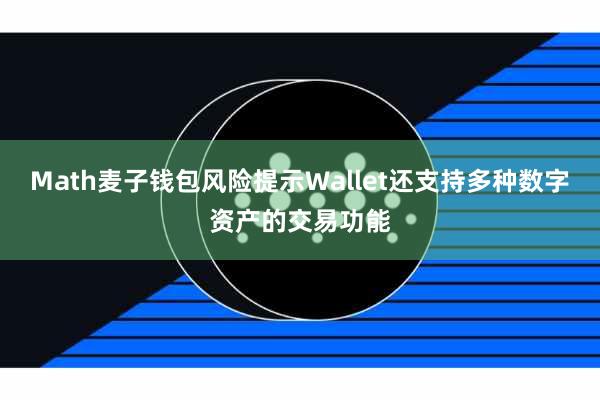Math麦子钱包风险提示Wallet还支持多种数字资产的交易功能