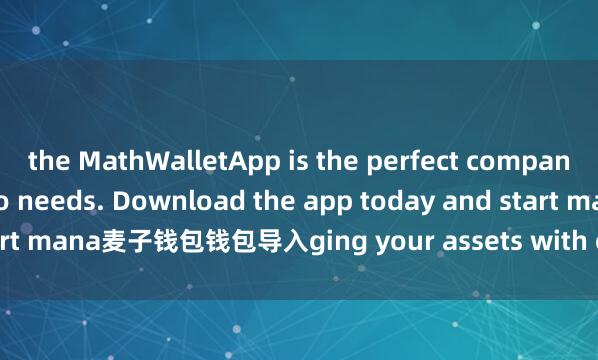 the MathWalletApp is the perfect companion for all your crypto needs. Download the app today and start mana麦子钱包钱包导入ging your assets with ease and convenience.