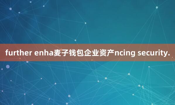 further enha麦子钱包企业资产ncing security.