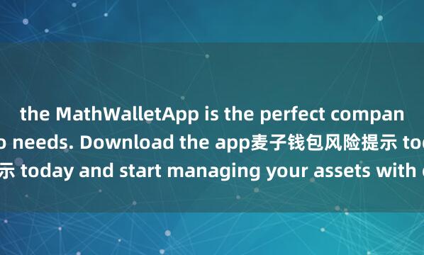 the MathWalletApp is the perfect companion for all your crypto needs. Download the app麦子钱包风险提示 today and start managing your assets with ease and convenience.